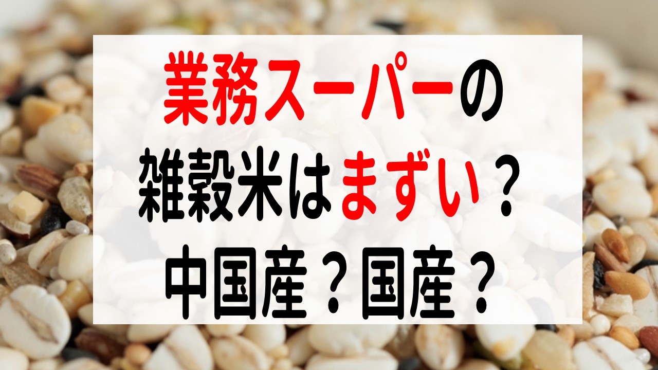 業務スーパーの雑穀米はまずい？国産・中国産の口コミや値段を調査！